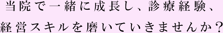 当院で一緒に成長し、診療経験、経営スキルを磨いていきませんか?