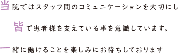 当院ではスタッフ間のコミュニケーションを大切にし、皆で患者様を支えている事を意識しています。一緒に働けることを楽しみにお待ちしております。
