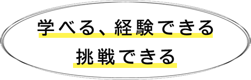 学べる、経験できる 挑戦できる