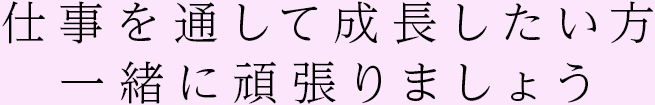 仕事を通して成長したい方、一緒に頑張りましょう